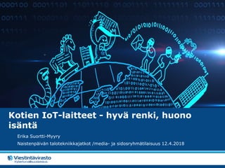 Kotien IoT-laitteet - hyvä renki, huono
isäntä
Erika Suortti-Myyry
Naistenpäivän talotekniikkajatkot /media- ja sidosryhmätilaisuus 12.4.2018
 