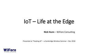 IoT – Life at the Edge
Nick Hunn – WiFore Consulting
Presented at “Feeding AI” – a Cambridge Wireless Seminar – Dec 2018
 