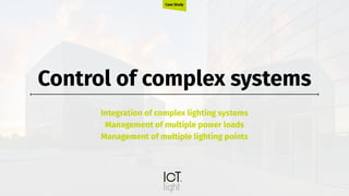 Control of complex systems
Integration of complex lighting systems
Management of multiple power loads
Management of multiple lighting points
Case Study
 