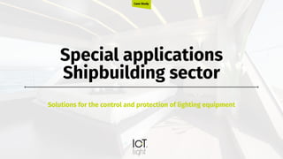 Special applications
Shipbuilding sector
Solutions for the control and protection of lighting equipment
Case Study
 
