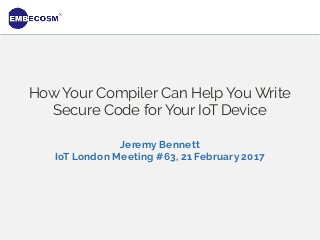 How Your Compiler Can Help You Write
Secure Code for Your IoT Device
Jeremy Bennett
IoT London Meeting #63, 21 February 2017
 