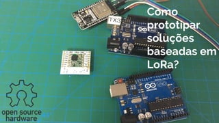 Como
prototipar
soluções
baseadas em
LoRa?
 