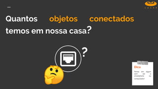 Quantos objetos conectados
temos em nossa casa?
Dica
Pense em algum
sem ser o
smartphone ou
computador!
?
 