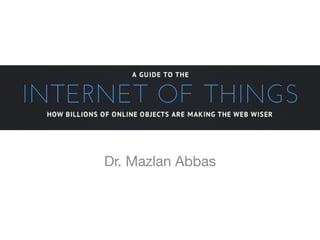 Dr. Mazlan Abbas
A GUIDE TO THE
INTERNET OF THINGS
HOW BILLIONS OF ONLINE OBJECTS ARE MAKING THE WEB WISER
 