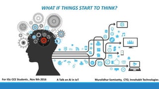 WHAT IF THINGS START TO THINK?
Muralidhar Somisetty, CTO, Innohabit TechnologiesFor IISc CCE Students , Nov 9th 2016 A Talk on AI in IoT
 