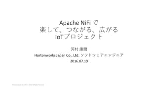 Apache	NiFi で
楽して、つながる、広がる
IoTプロジェクト
河村 康爾
Hortonworks	Japan	Co.,	Ltd.	ソフトウェアエンジニア
2016.07.19
©Hortonworks	Inc,	2011	– 2016.	All	Rights	Reserved
 