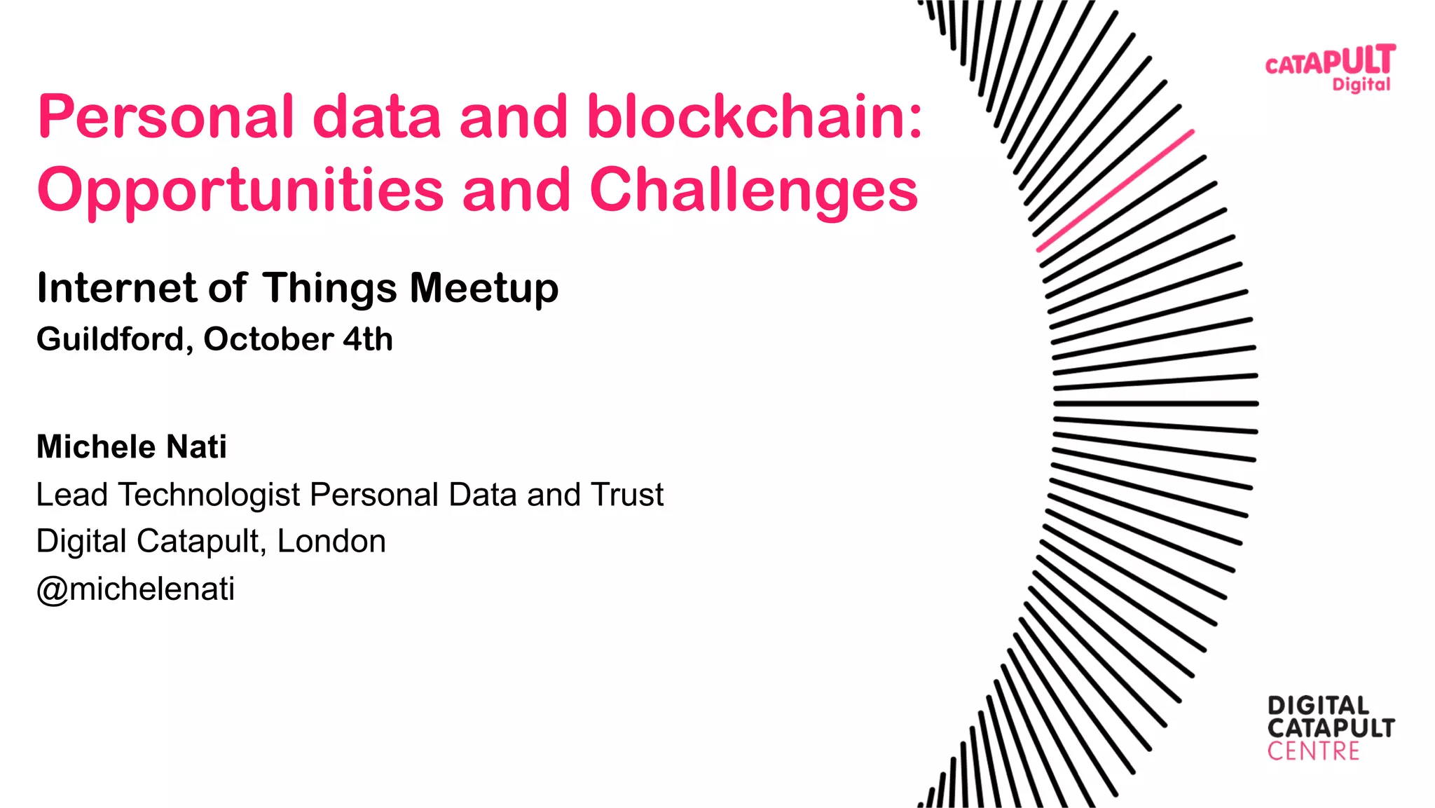 Personal data and blockchain:
Opportunities and Challenges
Internet of Things Meetup
Guildford, October 4th
Michele Nati
Lead Technologist Personal Data and Trust
Digital Catapult, London
@michelenati
 