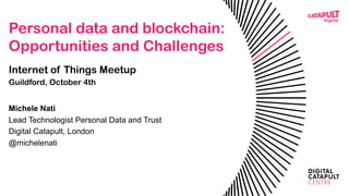 Personal data and blockchain:
Opportunities and Challenges
Internet of Things Meetup
Guildford, October 4th
Michele Nati
Lead Technologist Personal Data and Trust
Digital Catapult, London
@michelenati
 