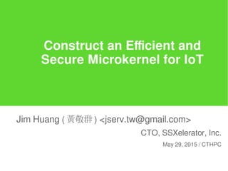 Construct an Efficient and
Secure Microkernel for IoT
Jim Huang ( 黃敬群 ) <jserv.tw@gmail.com>
CTO, SSXelerator, Inc.
May 29, 2015 / CTHPC
 