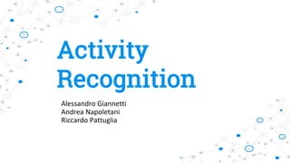 Activity
Recognition
Alessandro Giannetti
Andrea Napoletani
Riccardo Pattuglia
 