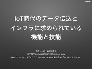 IoT時代のデータ伝送と
インフラに求められている
機能と技能
ぷらっとホーム株式会社
松下享平 (Kohei MATSUSHITA) / @ma2shita
May 13, 2015 - ニフティクラウドmobile backend 勉強会 #7「IoT×ネットワーク」
約45枚
 