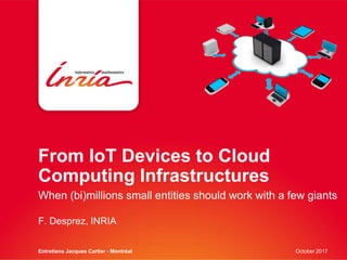From IoT Devices to Cloud
Computing Infrastructures
When (bi)millions small entities should work with a few giants
F. Desprez, INRIA
Entretiens Jacques Cartier - Montréal October 2017
 