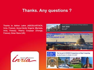Thanks. Any questions ?
Thanks to Adrien Lebre (ASCOLA/STACK,
Inria, France), Anne-Cécile Orgerie (Myriads,
Inria, France), Thierry Coupaye (Orange,
France), Omer Rana (UK)
 