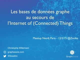 GraphAware
TM
Christophe Willemsen
graphaware.com
@ikwattro
Les bases de données graphe
au secours de
l’Internet of (Connected) Things
Meetup Neo4j Paris - 12/2/15 @Zenika
 