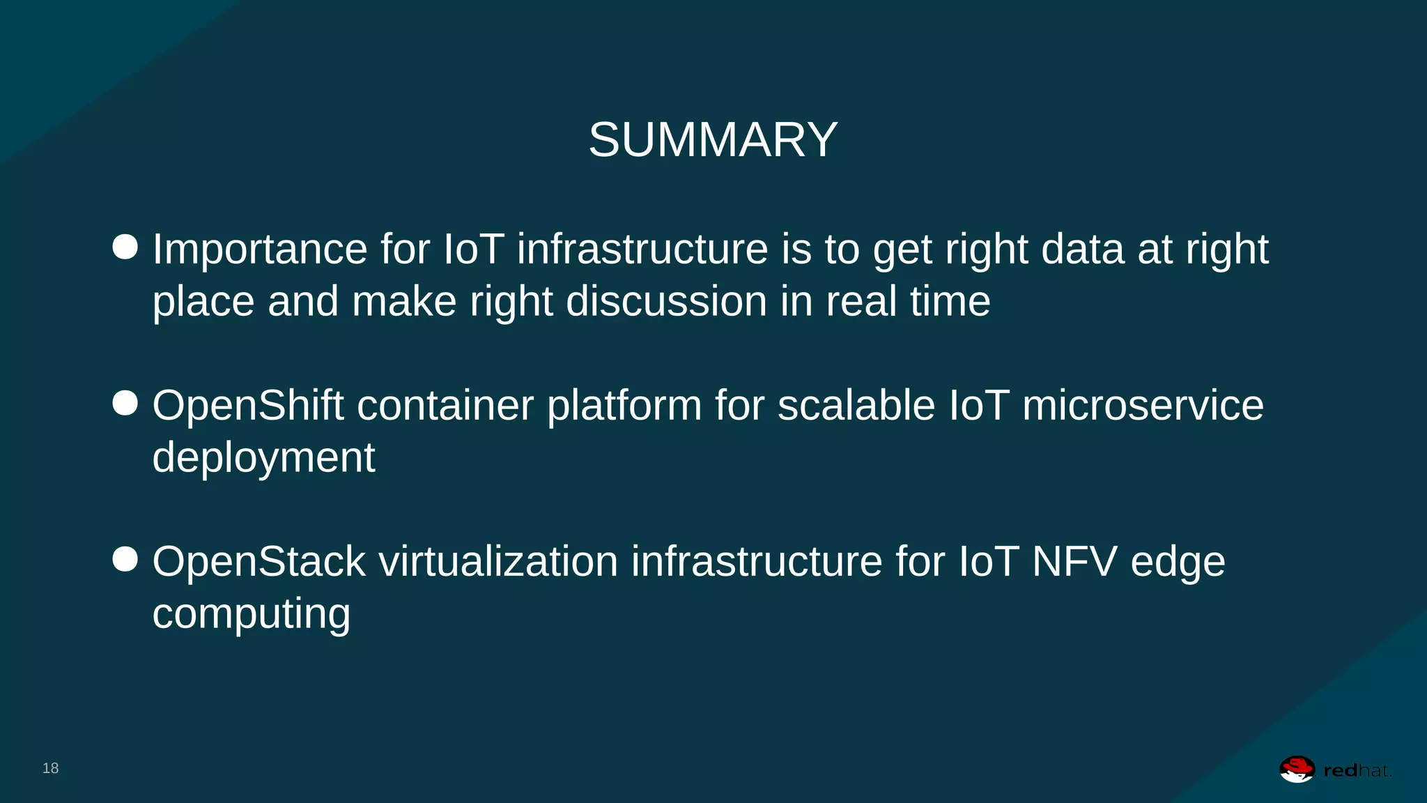 SUMMARY
18
● Importance for IoT infrastructure is to get right data at right
place and make right discussion in real time
● OpenShift container platform for scalable IoT microservice
deployment
● OpenStack virtualization infrastructure for IoT NFV edge
computing
18
 