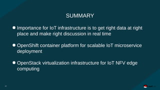 SUMMARY
18
● Importance for IoT infrastructure is to get right data at right
place and make right discussion in real time
● OpenShift container platform for scalable IoT microservice
deployment
● OpenStack virtualization infrastructure for IoT NFV edge
computing
18
 