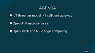 AGENDA
●IoT three tier model - Intelligent gateway
●OpenShift microservices
●OpenStack and NFV edge computing
 