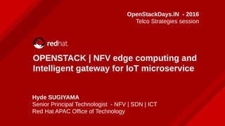 OPENSTACK | NFV edge computing and
Intelligent gateway for IoT microservice
OpenStackDays.IN - 2016
Telco Strategies session
Hyde SUGIYAMA
Senior Principal Technologist - NFV | SDN | ICT
Red Hat APAC Office of Technology
 