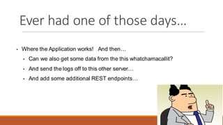 Ever had one of those days…
• Where the Application works! And then…
• Can we also get some data from the this whatchamacallit?
• And send the logs off to this other server…
• And add some additional REST endpoints…
 