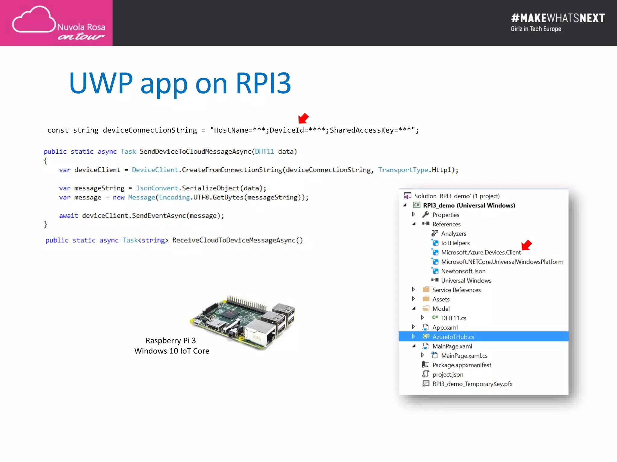 Raspberry Pi 3
Windows 10 IoT Core
UWP app on RPI3
const string deviceConnectionString = "HostName=***;DeviceId=****;SharedAccessKey=***";
 