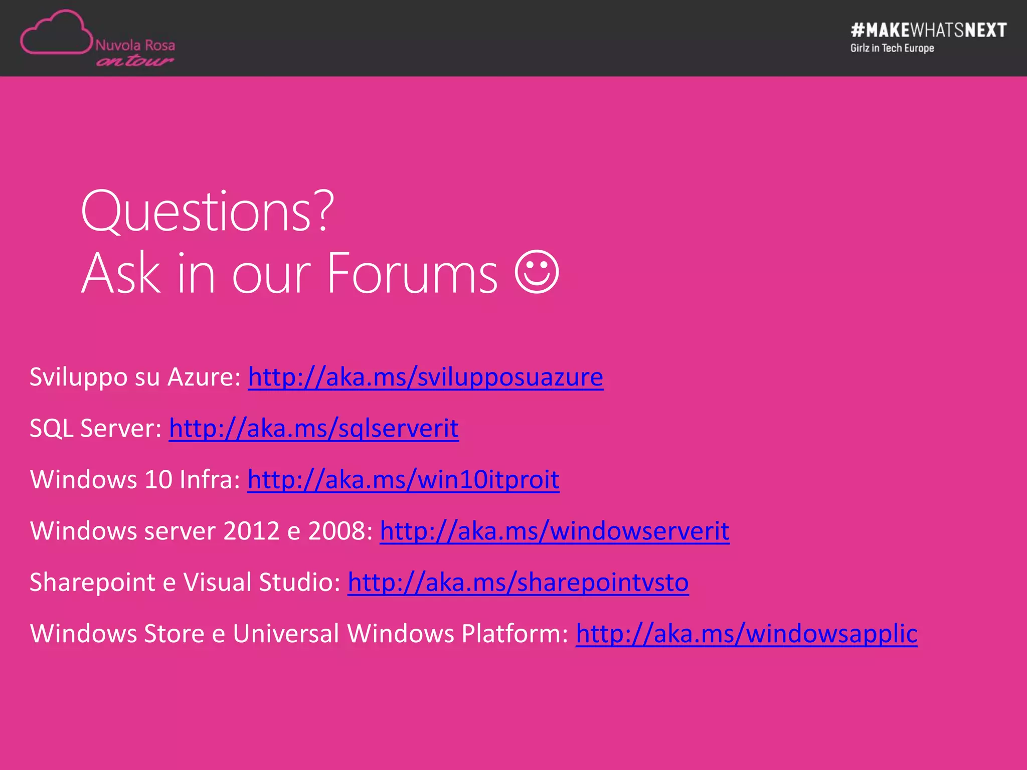 Questions?
Ask in our Forums 
Sviluppo su Azure: http://aka.ms/svilupposuazure
SQL Server: http://aka.ms/sqlserverit
Windows 10 Infra: http://aka.ms/win10itproit
Windows server 2012 e 2008: http://aka.ms/windowserverit
Sharepoint e Visual Studio: http://aka.ms/sharepointvsto
Windows Store e Universal Windows Platform: http://aka.ms/windowsapplic
 
