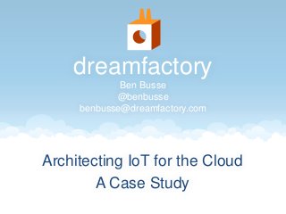 dreamfactory 
Ben Busse 
@benbusse 
benbusse@dreamfactory.com 
Architecting IoT for the Cloud 
A Case Study 
 