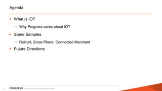 © 2014 Progress Software Corporation. All rights reserved.2
Agenda
 What is IOT
• Why Progress cares about IOT
 Some Samples
• Rollcall, Snow Plows, Connected Merchant
 Future Directions
 