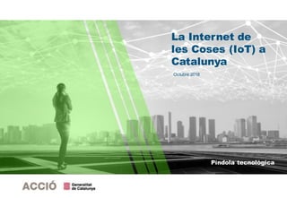 Píndola tecnològica
La Internet de
les Coses (IoT) a
Catalunya
Octubre 2018
 