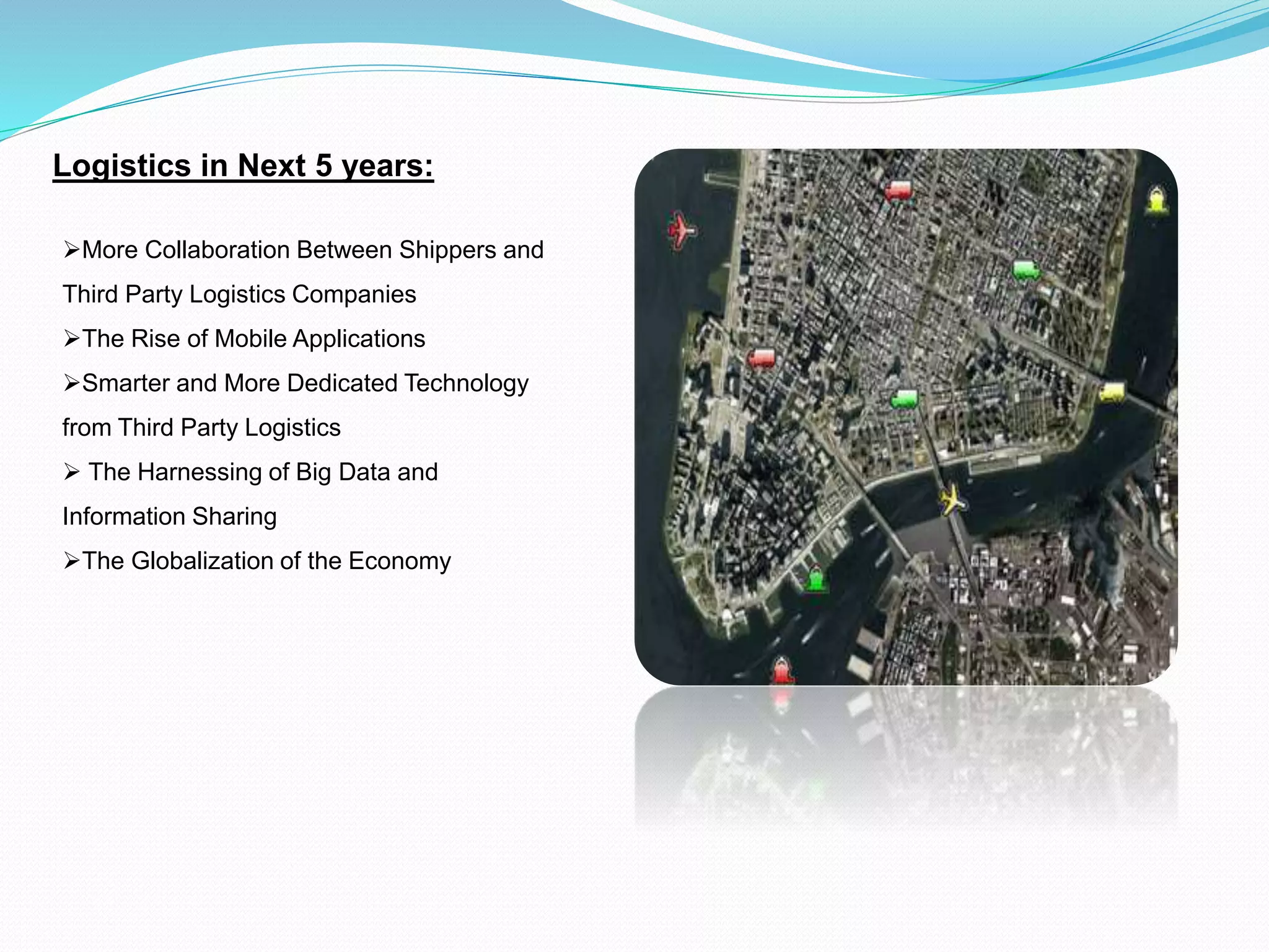 Logistics in Next 5 years:
More Collaboration Between Shippers and
Third Party Logistics Companies
The Rise of Mobile Applications
Smarter and More Dedicated Technology
from Third Party Logistics
 The Harnessing of Big Data and
Information Sharing
The Globalization of the Economy
 