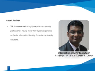 About Author
• V.P.Prabhakaran is a highly-experienced security
professional , having more then 9 years experience
as Senior Information Security Consultant at Koenig
Solutions.
02
Information Security Consultant
CISSP | CISA | CISM |COBIT 5|TOGAF
 