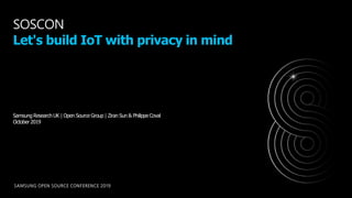 SAMSUNG OPEN SOURCE CONFERENCE 2019
SOSCON
Let's build IoT with privacy in mind
Samsung Research UK | Open Source Group | Ziran Sun & Philippe Coval
October 2019
 
