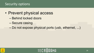 Security options
• Prevent physical access
– Behind locked doors
– Secure casing
– Do not expose physical ports (usb, ethernet, ...)
24
 