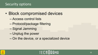 Security options
• Block compromised devices
– Access control lists
– Protocol/package filtering
– Signal Jamming
– Unplug the power
– On the device, or a specialized device
32
 