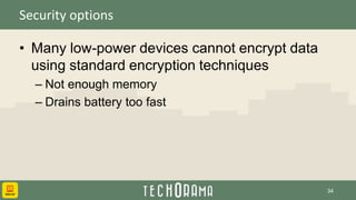 Security options
• Many low-power devices cannot encrypt data
using standard encryption techniques
– Not enough memory
– Drains battery too fast
34
 