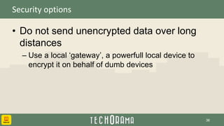 Security options
• Do not send unencrypted data over long
distances
– Use a local ‘gateway’, a powerfull local device to
encrypt it on behalf of dumb devices
36
 