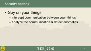 Security options
• Spy on your things
– Intercept communication between your ‘things’
– Analyze the communication & detect anomalies
40
 