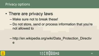 Privacy options
• There are privacy laws
– Make sure not to break these!
– Do not store, send or process information that you’re
not allowed to
– http://en.wikipedia.org/wiki/Data_Protection_Directiv
e
44
 