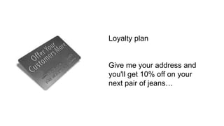 55
Loyalty plan
Give me your address and
you'll get 10% off on your
next pair of jeans…
 