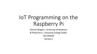 IoT Programming on the
Raspberry Pi
Damien Magoni – University of Bordeaux
& Philip Perry – University College Dublin
2017/09/28
Version 4
 