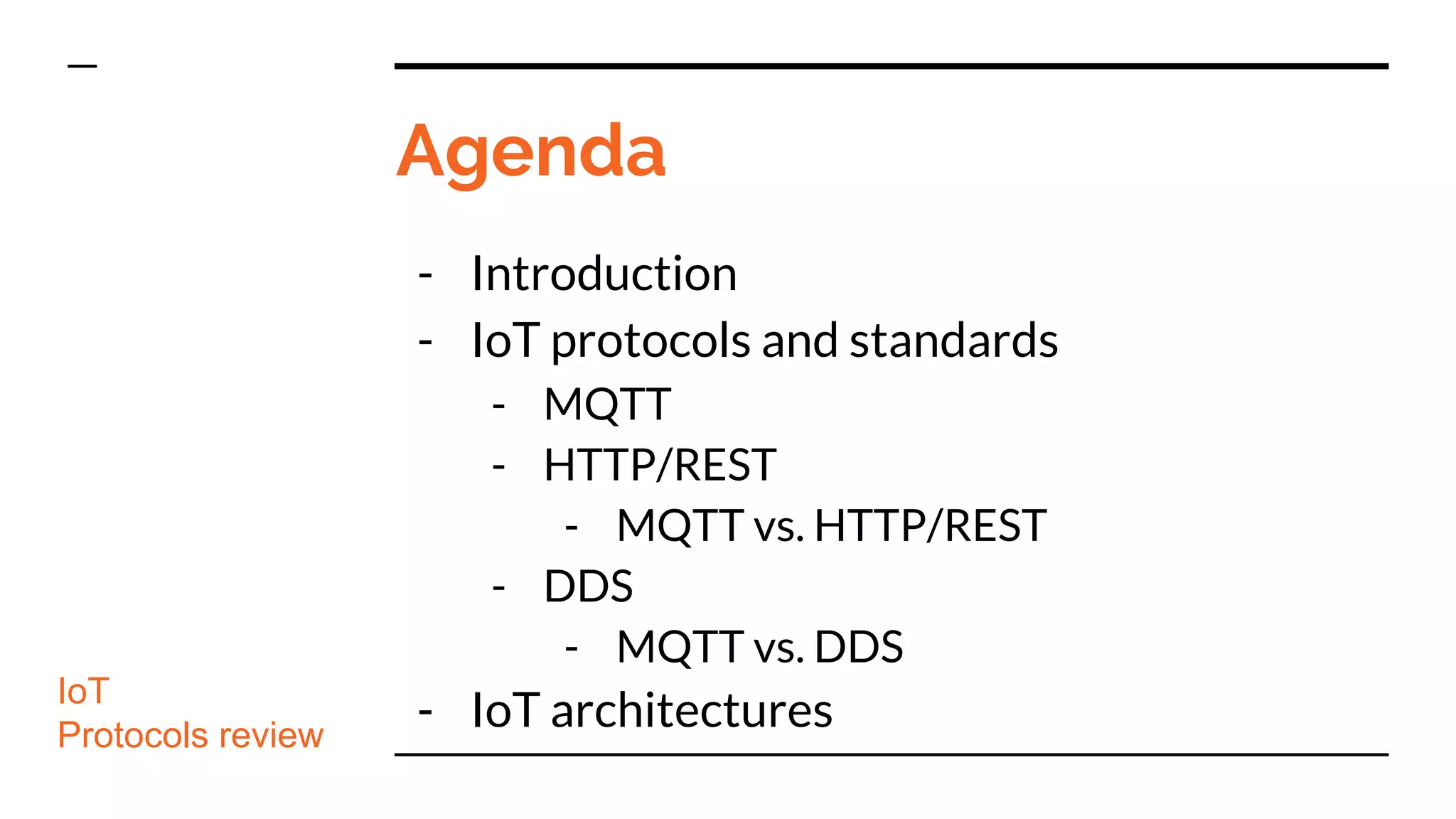 Agenda
- Introduction
- IoT protocols and standards
- MQTT
- HTTP/REST
- MQTT vs. HTTP/REST
- DDS
- MQTT vs. DDS
- IoT architectures
- Implementations & cloud dev.
IoT
Protocols review
 
