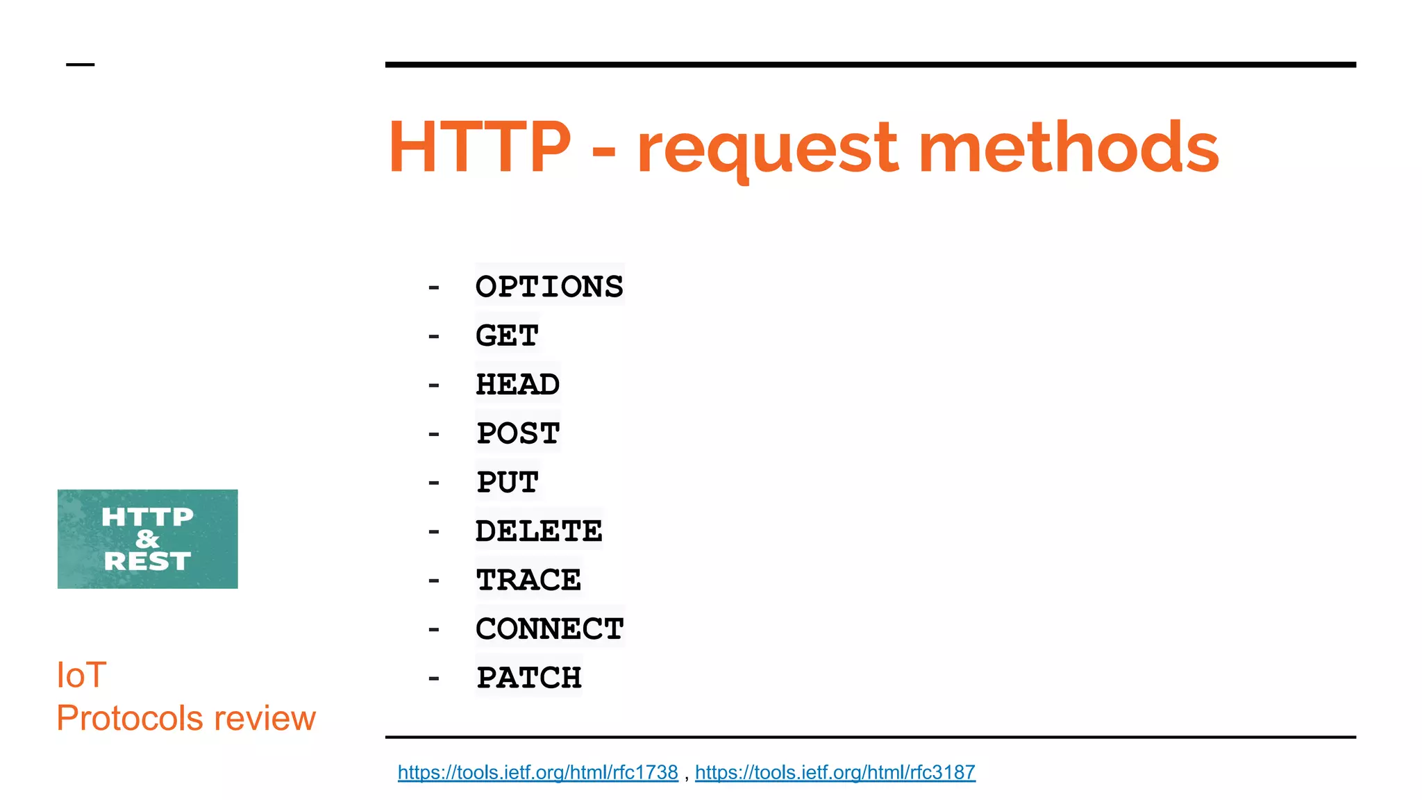HTTP - request methods
IoT
Protocols review
- OPTIONS
- GET
- HEAD
- POST
- PUT
- DELETE
- TRACE
- CONNECT
- PATCH
https://tools.ietf.org/html/rfc1738 , https://tools.ietf.org/html/rfc3187
 