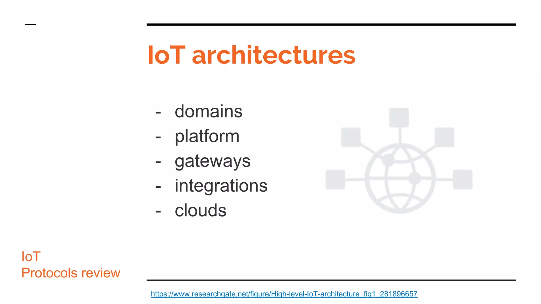 IoT architectures
- domains
- platform
- gateways
- integrations
- clouds
IoT
Protocols review
https://www.researchgate.net/figure/High-level-IoT-architecture_fig1_281896657
 