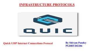 INFRASTRUCTURE PROTOCOLS
By Shivam Pandey
PGDBT202206
Quick UDP Internet Connections Protocol
 