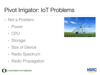 Pivot Irrigator: IoT Problems
• Not a Problem:
• Power
• CPU
• Storage
• Size of Device
• Radio Spectrum
• Radio Propagation
 