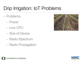 Drip Irrigation: IoT Problems
• Problems:
• Power
• Low CPU
• Size of Device
• Radio Spectrum
• Radio Propagation
 