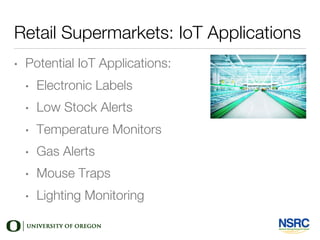 Retail Supermarkets: IoT Applications
• Potential IoT Applications:
• Electronic Labels
• Low Stock Alerts
• Temperature Monitors
• Gas Alerts
• Mouse Traps
• Lighting Monitoring
 