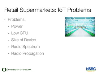 Retail Supermarkets: IoT Problems
• Problems:
• Power
• Low CPU
• Size of Device
• Radio Spectrum
• Radio Propagation
 