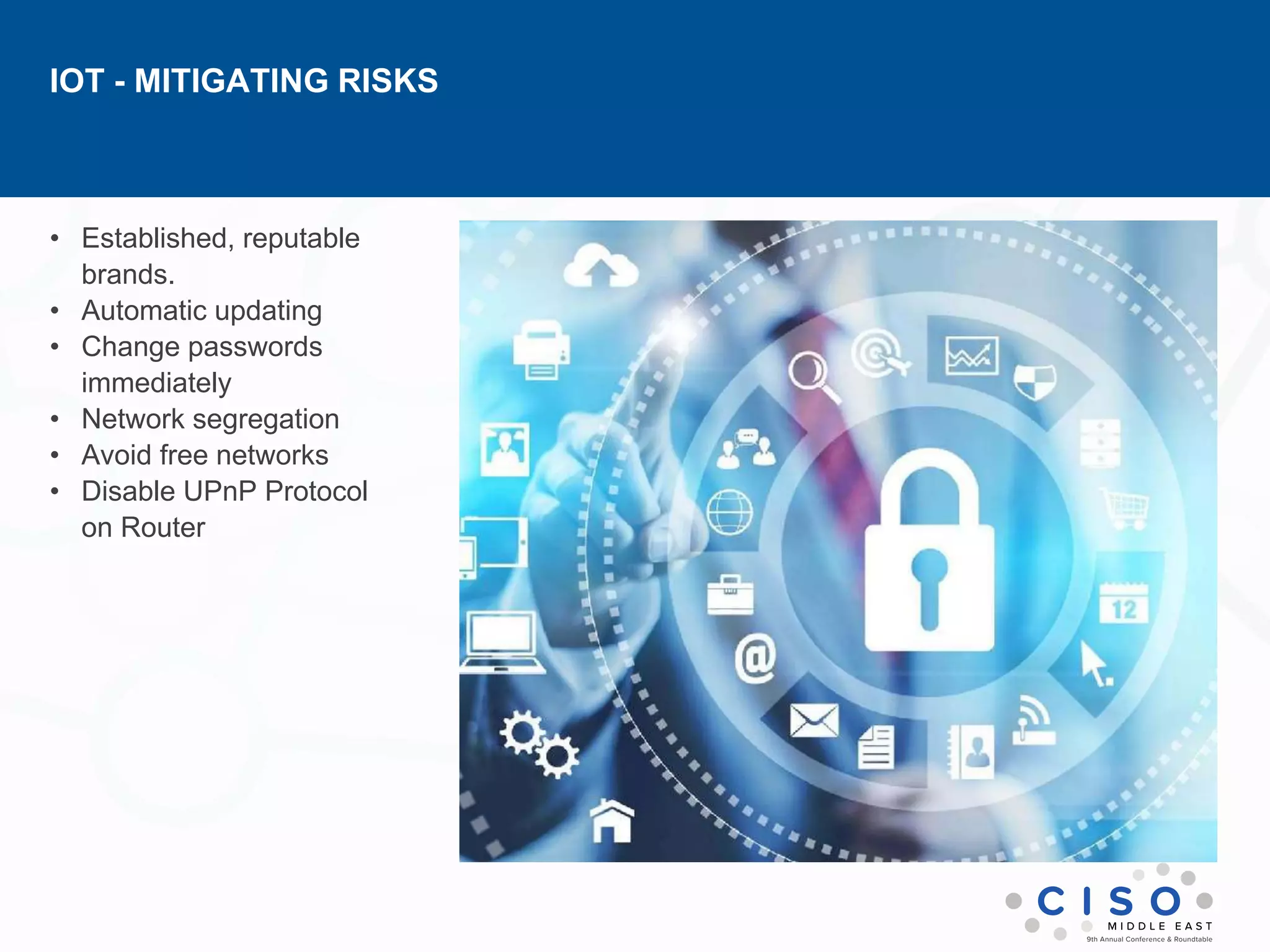 IOT - MITIGATING RISKS
• Established, reputable
brands.
• Automatic updating
• Change passwords
immediately
• Network segregation
• Avoid free networks
• Disable UPnP Protocol
on Router
 