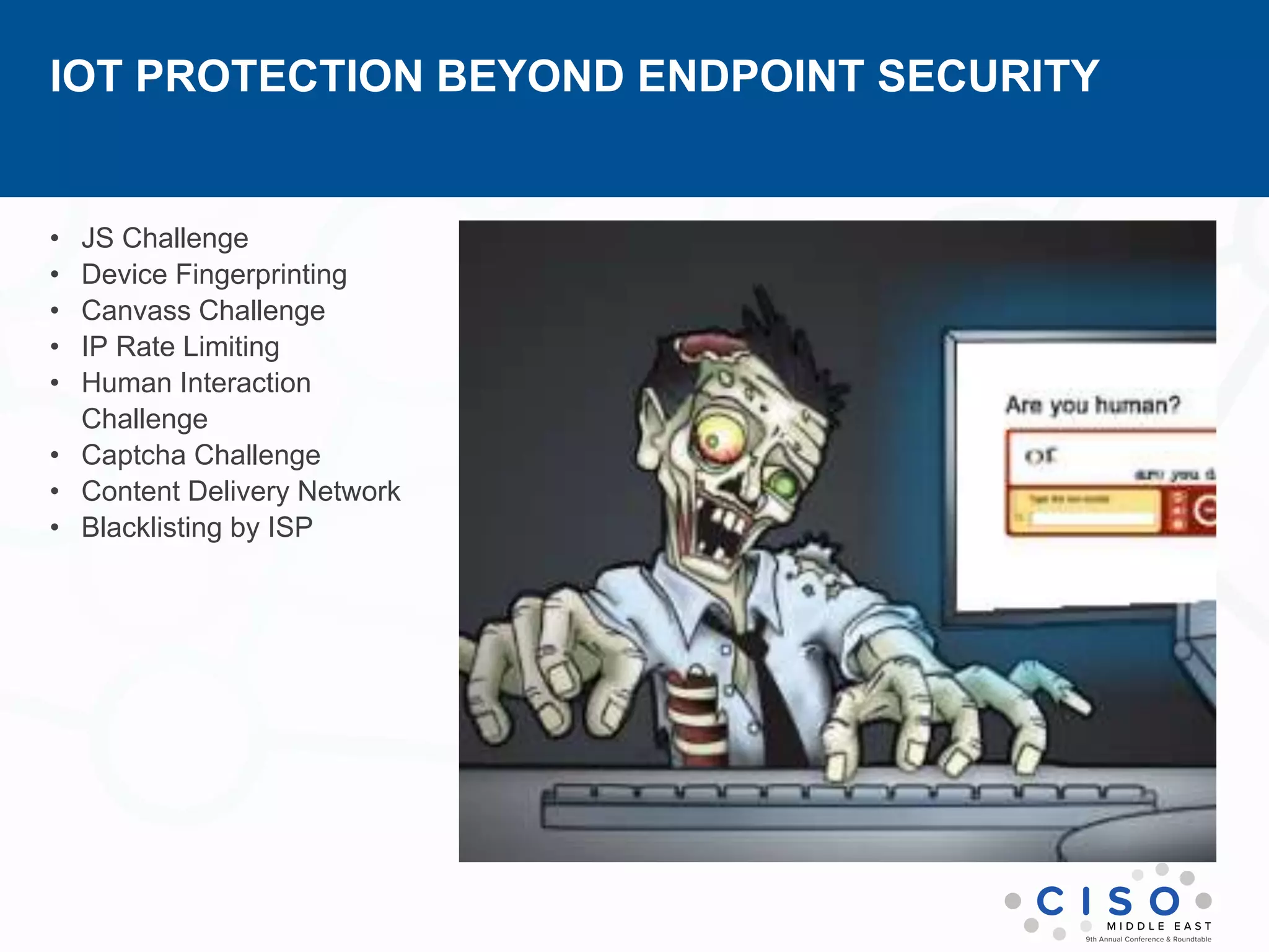 IOT PROTECTION BEYOND ENDPOINT SECURITY
• JS Challenge
• Device Fingerprinting
• Canvass Challenge
• IP Rate Limiting
• Human Interaction
Challenge
• Captcha Challenge
• Content Delivery Network
• Blacklisting by ISP
 