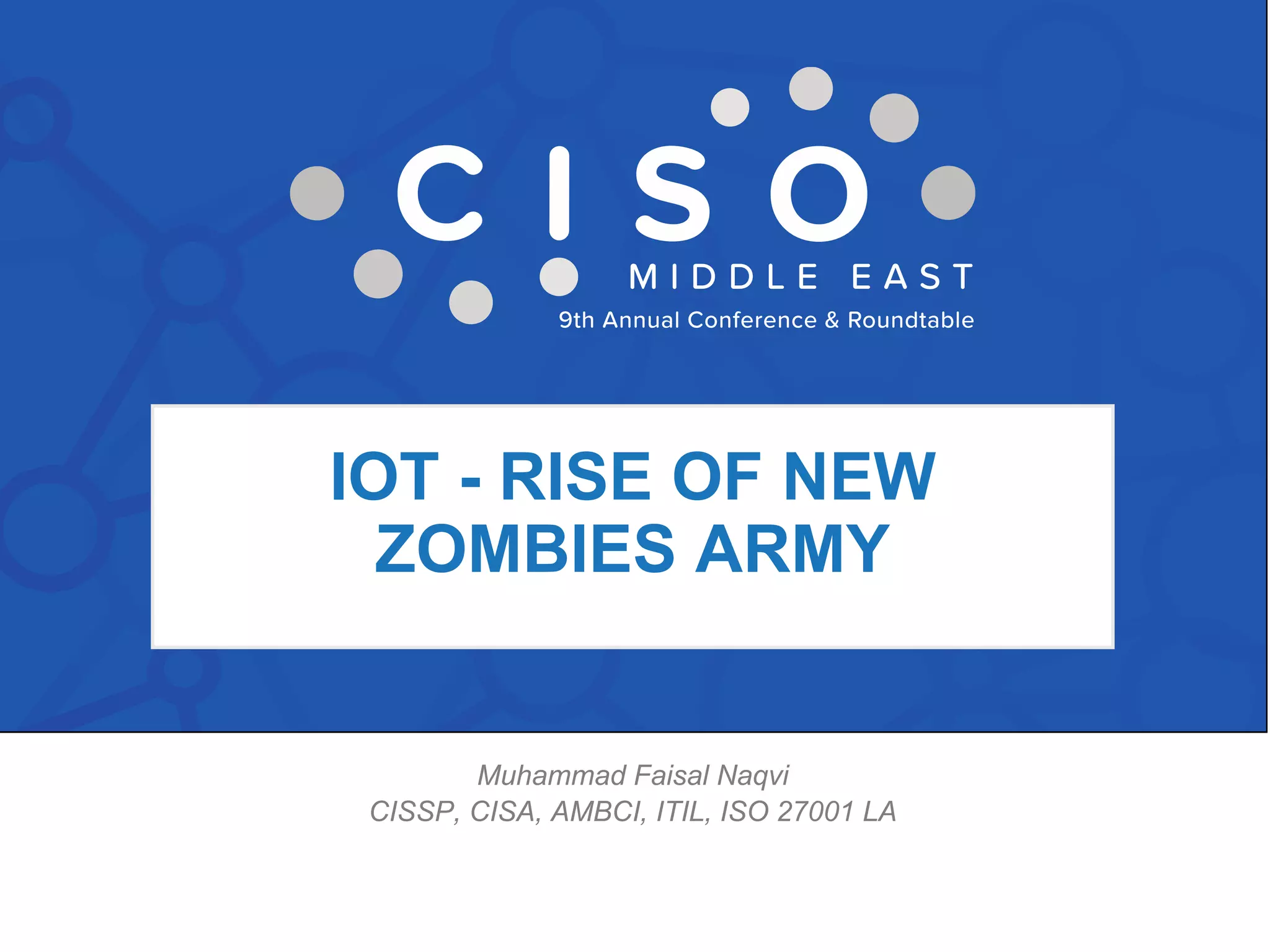 IOT - RISE OF NEW
ZOMBIES ARMY
Muhammad Faisal Naqvi
CISSP, CISA, AMBCI, ITIL, ISO 27001 LA
 
